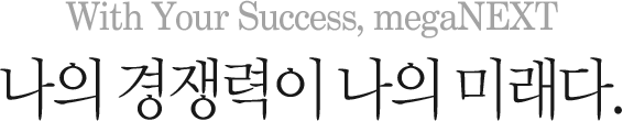 With Your Success, megaNEXT 나의 경쟁력이 나의 미래다.
